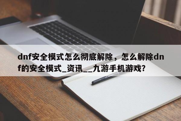 dnf安全模式怎么彻底解除，怎么解除dnf的安全模式_资讯__九游手机游戏？
