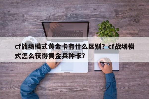 cf战场模式黄金卡有什么区别？cf战场模式怎么获得黄金兵种卡？