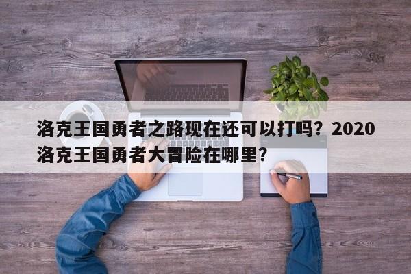 洛克王国勇者之路现在还可以打吗？2020洛克王国勇者大冒险在哪里？