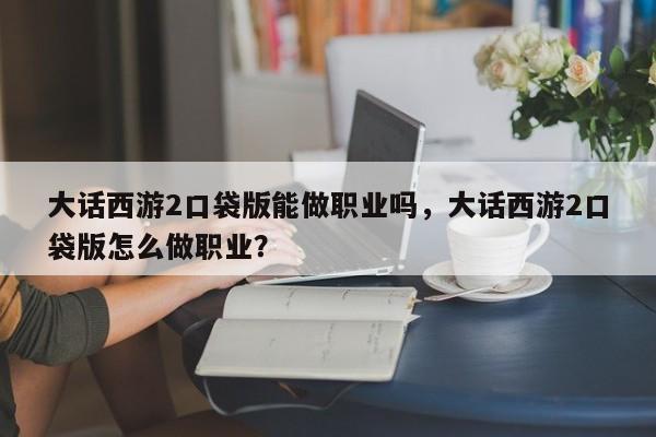 大话西游2口袋版能做职业吗，大话西游2口袋版怎么做职业？