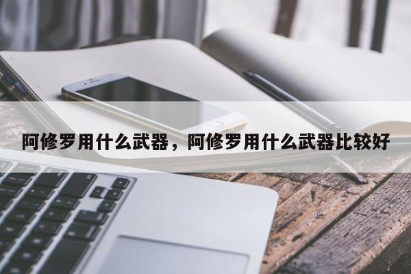 阿修罗用什么武器，阿修罗用什么武器比较好