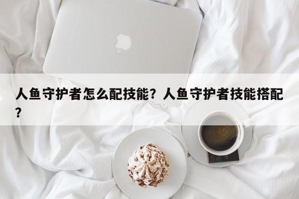 人鱼守护者怎么配技能？人鱼守护者技能搭配？