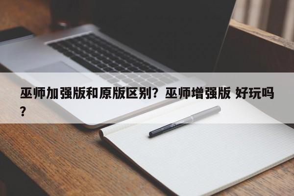 巫师加强版和原版区别？巫师增强版 好玩吗？