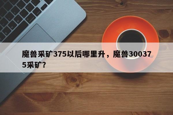 魔兽采矿375以后哪里升，魔兽300375采矿？