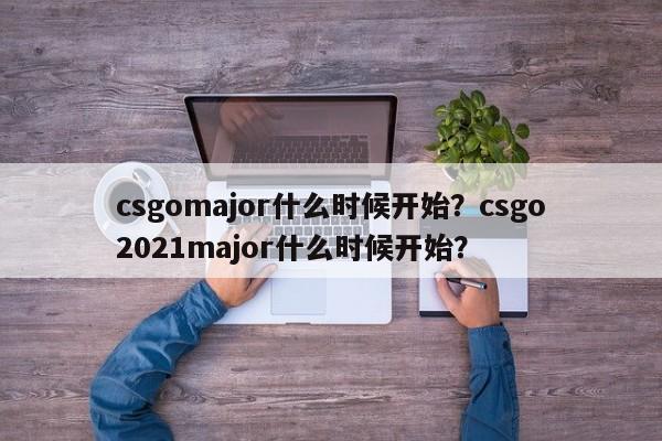 csgomajor什么时候开始？csgo2021major什么时候开始？