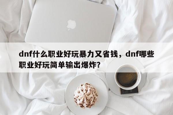 dnf什么职业好玩暴力又省钱，dnf哪些职业好玩简单输出爆炸？