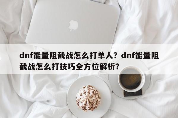 dnf能量阻截战怎么打单人？dnf能量阻截战怎么打技巧全方位解析？