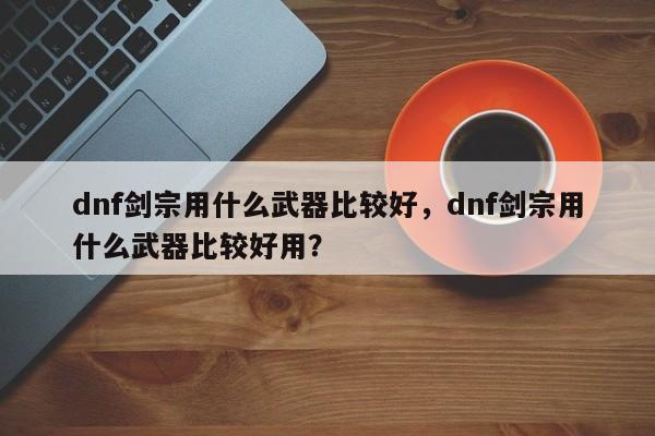 dnf剑宗用什么武器比较好，dnf剑宗用什么武器比较好用？