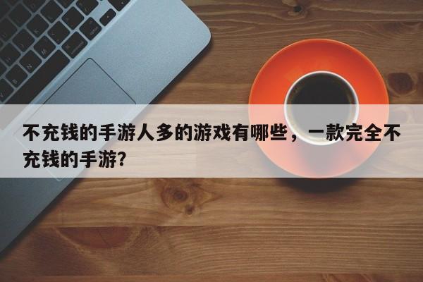 不充钱的手游人多的游戏有哪些，一款完全不充钱的手游？
