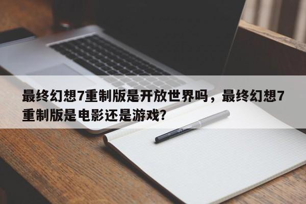 最终幻想7重制版是开放世界吗，最终幻想7重制版是电影还是游戏？