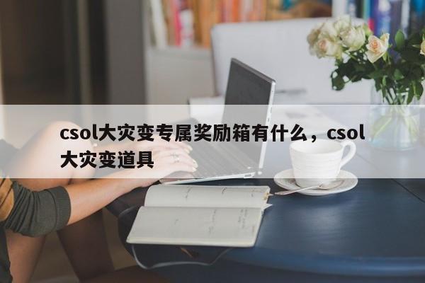csol大灾变专属奖励箱有什么，csol大灾变道具