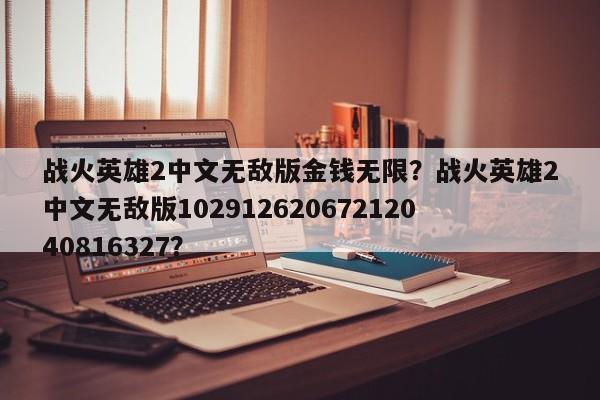 战火英雄2中文无敌版金钱无限？战火英雄2中文无敌版10291262067212040816327？