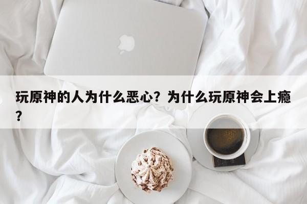 玩原神的人为什么恶心？为什么玩原神会上瘾？