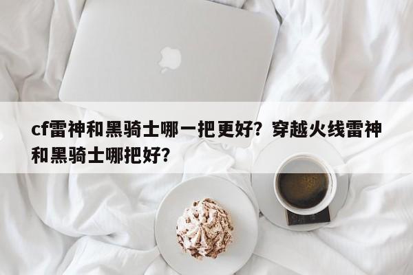 cf雷神和黑骑士哪一把更好？穿越火线雷神和黑骑士哪把好？