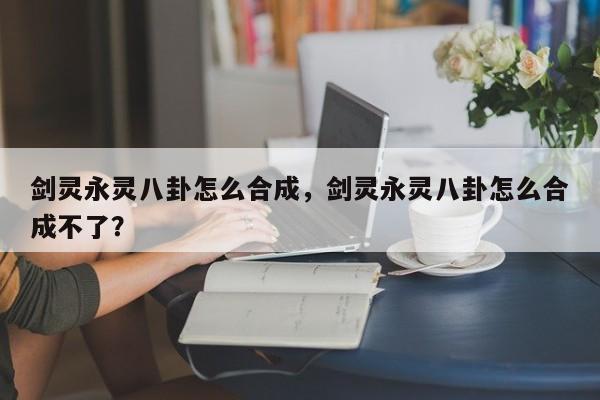 剑灵永灵八卦怎么合成，剑灵永灵八卦怎么合成不了？