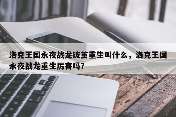 洛克王国永夜战龙破茧重生叫什么，洛克王国永夜战龙重生厉害吗？