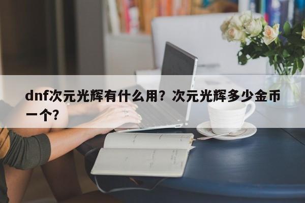 dnf次元光辉有什么用？次元光辉多少金币一个？