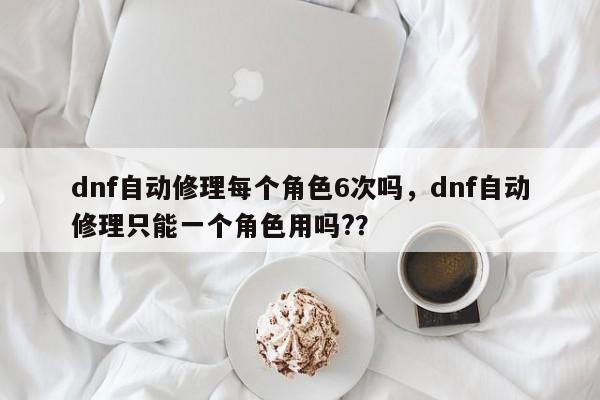 dnf自动修理每个角色6次吗，dnf自动修理只能一个角色用吗?？