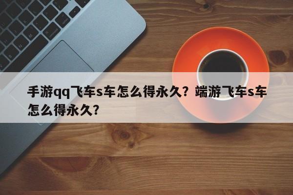 手游qq飞车s车怎么得永久？端游飞车s车怎么得永久？