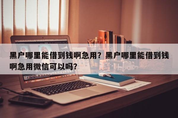 黑户哪里能借到钱啊急用？黑户哪里能借到钱啊急用微信可以吗？