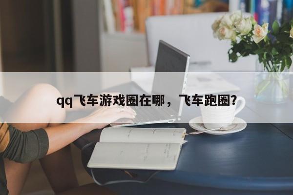 qq飞车游戏圈在哪，飞车跑圈？