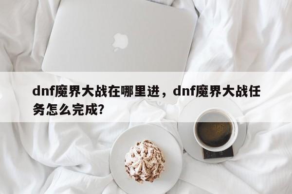 dnf魔界大战在哪里进，dnf魔界大战任务怎么完成？