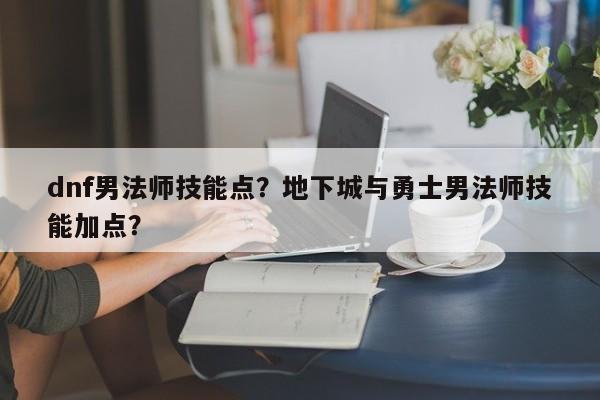 dnf男法师技能点？地下城与勇士男法师技能加点？