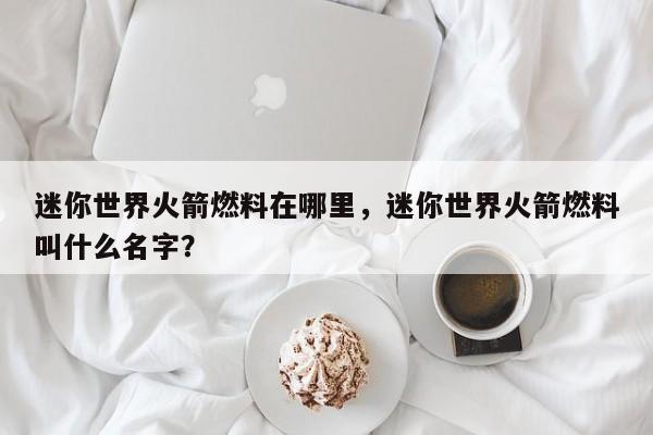 迷你世界火箭燃料在哪里，迷你世界火箭燃料叫什么名字？