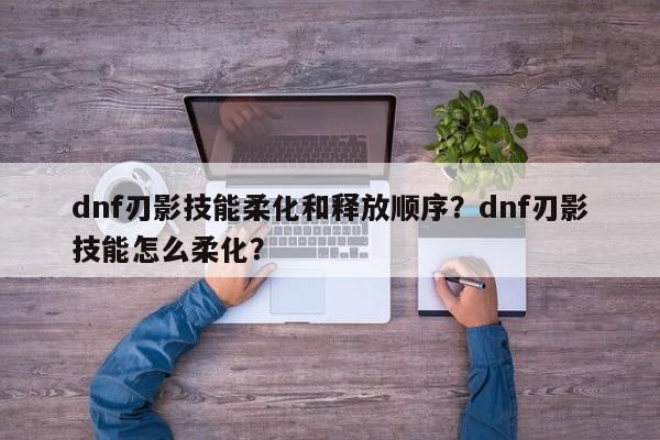 dnf刃影技能柔化和释放顺序？dnf刃影技能怎么柔化？
