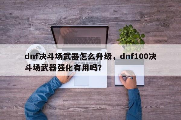 dnf决斗场武器怎么升级，dnf100决斗场武器强化有用吗？