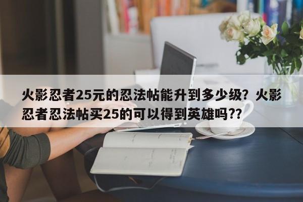 火影忍者25元的忍法帖能升到多少级？火影忍者忍法帖买25的可以得到英雄吗?？