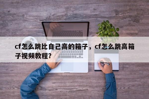 cf怎么跳比自己高的箱子，cf怎么跳高箱子视频教程？