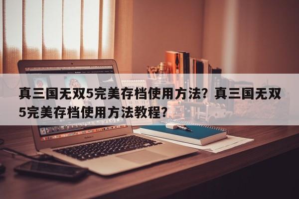 真三国无双5完美存档使用方法？真三国无双5完美存档使用方法教程？