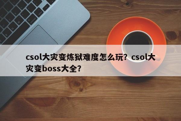 csol大灾变炼狱难度怎么玩？csol大灾变boss大全？