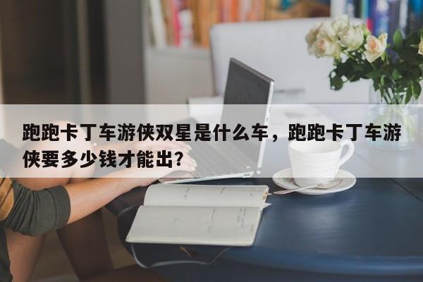 跑跑卡丁车游侠双星是什么车，跑跑卡丁车游侠要多少钱才能出？