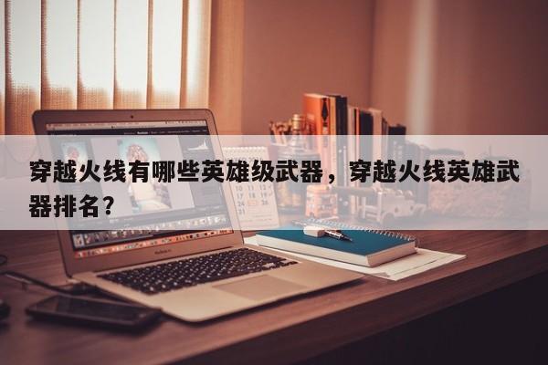 穿越火线有哪些英雄级武器，穿越火线英雄武器排名？