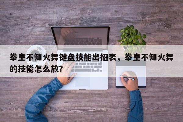 拳皇不知火舞键盘技能出招表，拳皇不知火舞的技能怎么放？