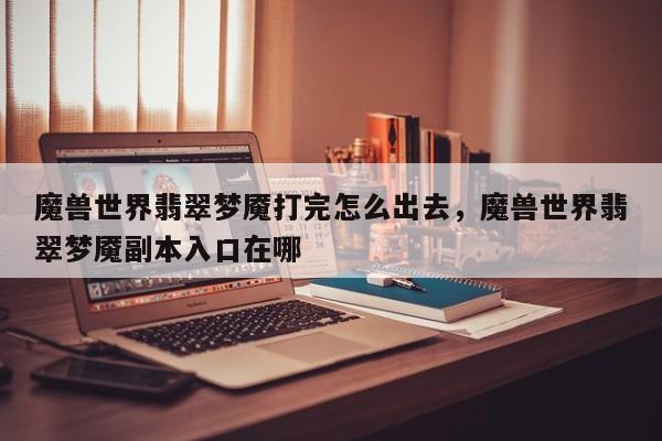 魔兽世界翡翠梦魇打完怎么出去，魔兽世界翡翠梦魇副本入口在哪