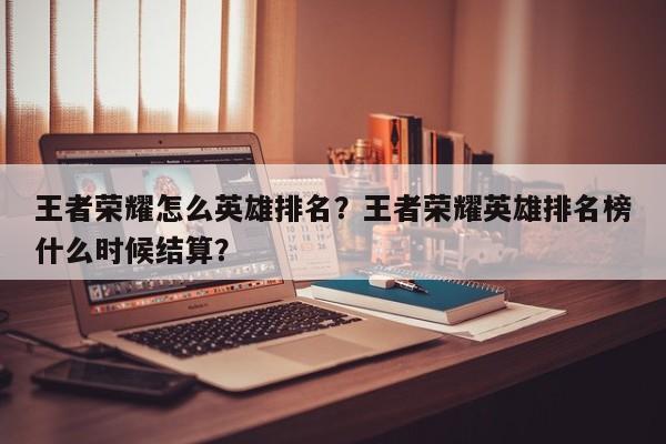 王者荣耀怎么英雄排名？王者荣耀英雄排名榜什么时候结算？