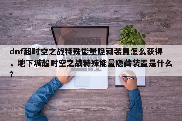 dnf超时空之战特殊能量隐藏装置怎么获得，地下城超时空之战特殊能量隐藏装置是什么？