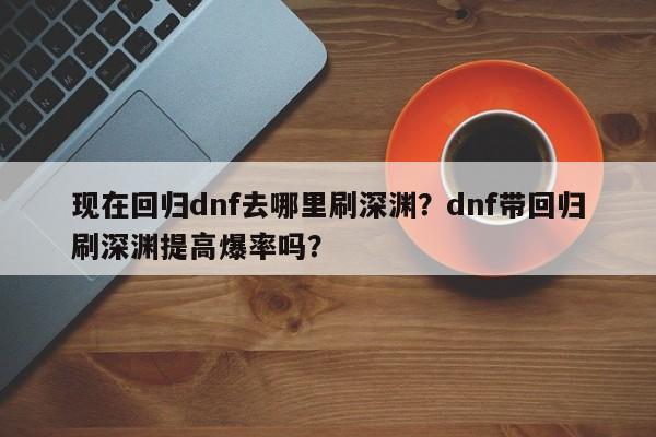 现在回归dnf去哪里刷深渊？dnf带回归刷深渊提高爆率吗？