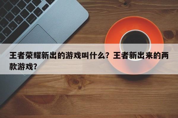 王者荣耀新出的游戏叫什么？王者新出来的两款游戏？