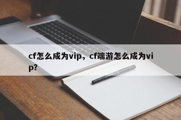 cf怎么成为vip，cf端游怎么成为vip？