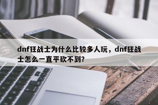 dnf狂战士为什么比较多人玩，dnf狂战士怎么一直平砍不到？