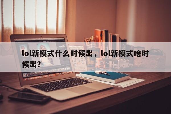 lol新模式什么时候出，lol新模式啥时候出？