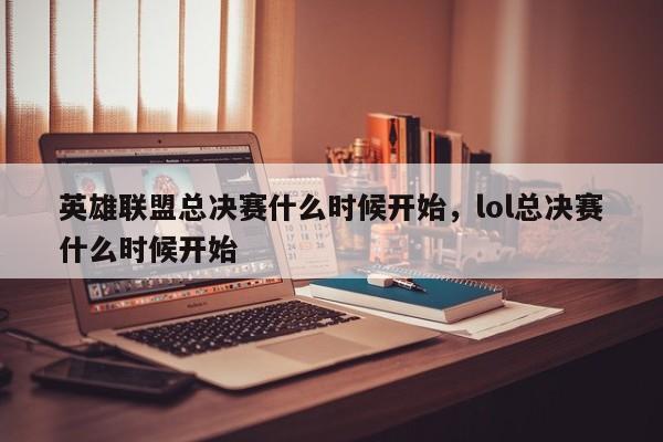 英雄联盟总决赛什么时候开始，lol总决赛什么时候开始