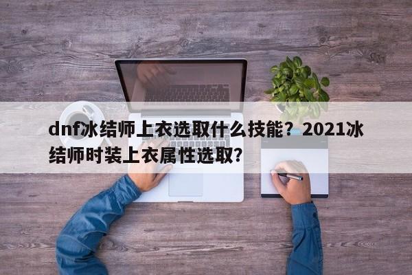 dnf冰结师上衣选取什么技能？2021冰结师时装上衣属性选取？