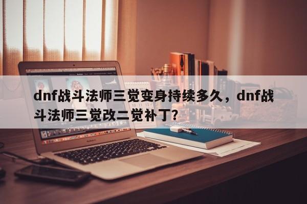 dnf战斗法师三觉变身持续多久，dnf战斗法师三觉改二觉补丁？