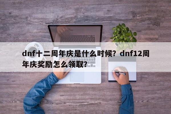 dnf十二周年庆是什么时候？dnf12周年庆奖励怎么领取？
