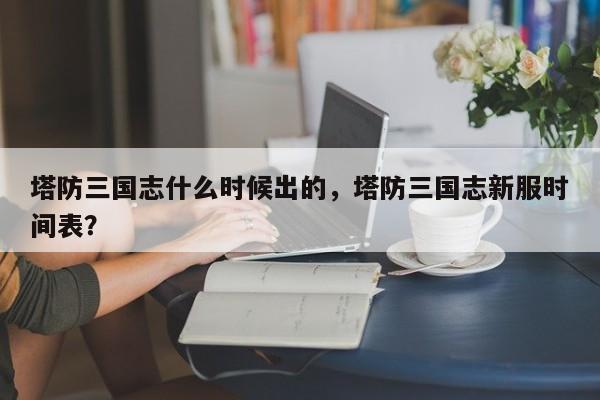 塔防三国志什么时候出的，塔防三国志新服时间表？